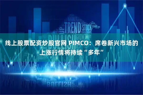 线上股票配资炒股官网 PIMCO：席卷新兴市场的上涨行情将持续“多年”