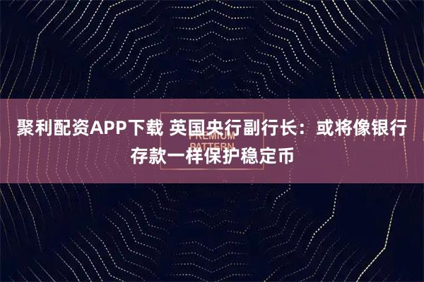 聚利配资APP下载 英国央行副行长：或将像银行存款一样保护稳定币