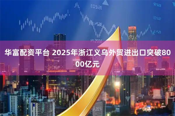 华富配资平台 2025年浙江义乌外贸进出口突破8000亿元
