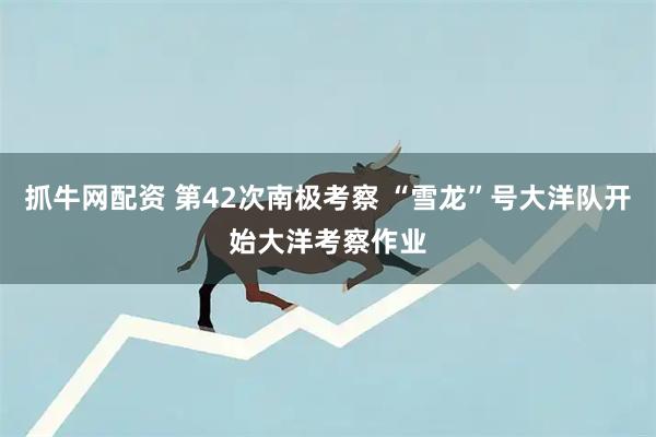 抓牛网配资 第42次南极考察 “雪龙”号大洋队开始大洋考察作业