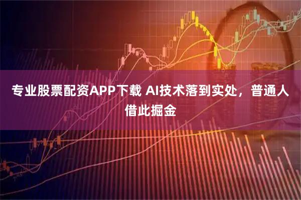专业股票配资APP下载 AI技术落到实处，普通人借此掘金