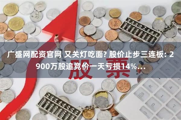 广盛网配资官网 又关灯吃面? 股价止步三连板: 2900万股追竞价一天亏损14%…