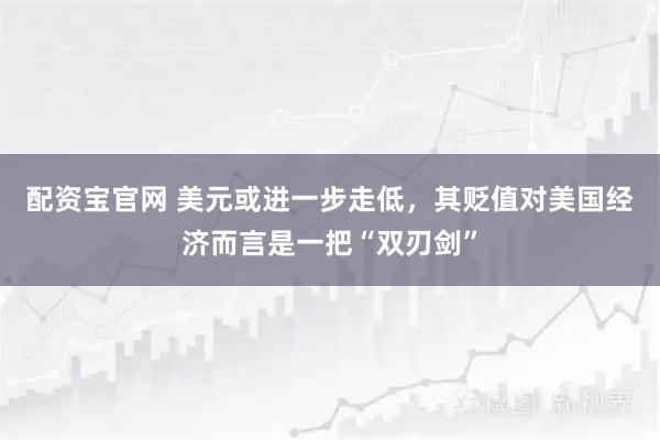 配资宝官网 美元或进一步走低，其贬值对美国经济而言是一把“双刃剑”
