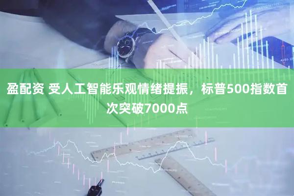 盈配资 受人工智能乐观情绪提振，标普500指数首次突破7000点