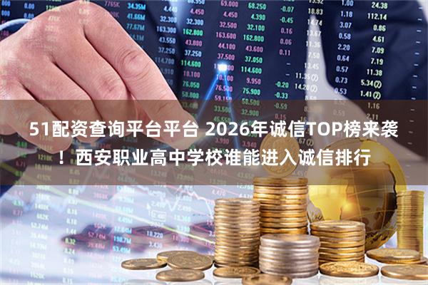 51配资查询平台平台 2026年诚信TOP榜来袭！西安职业高中学校谁能进入诚信排行