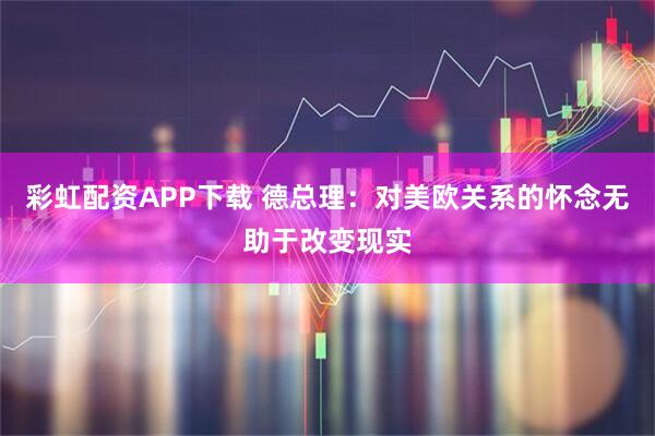 彩虹配资APP下载 德总理：对美欧关系的怀念无助于改变现实