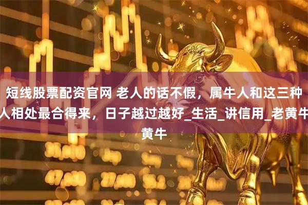 短线股票配资官网 老人的话不假，属牛人和这三种人相处最合得来，日子越过越好_生活_讲信用_老黄牛