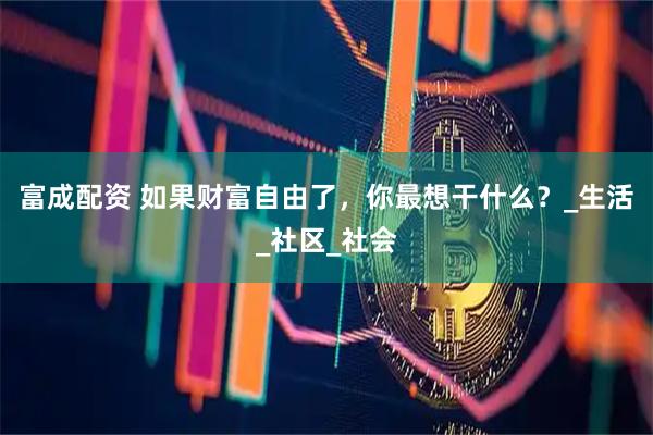 富成配资 如果财富自由了，你最想干什么？_生活_社区_社会