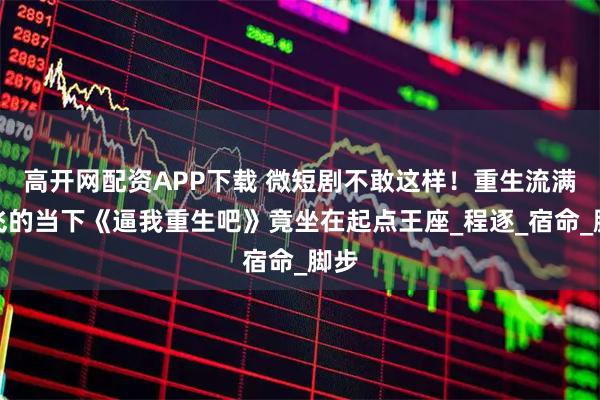 高开网配资APP下载 微短剧不敢这样！重生流满天飞的当下《逼我重生吧》竟坐在起点王座_程逐_宿命_脚步