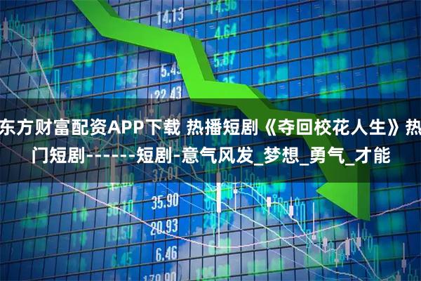 东方财富配资APP下载 热播短剧《夺回校花人生》热门短剧------短剧-意气风发_梦想_勇气_才能