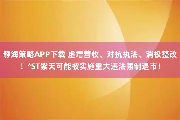 静海策略APP下载 虚增营收、对抗执法、消极整改！*ST紫天可能被实施重大违法强制退市！