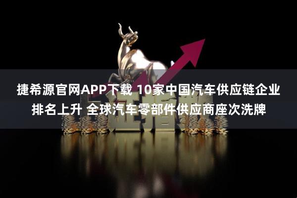 捷希源官网APP下载 10家中国汽车供应链企业排名上升 全球汽车零部件供应商座次洗牌