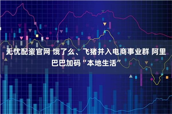 无忧配资官网 饿了么、飞猪并入电商事业群 阿里巴巴加码“本地生活”