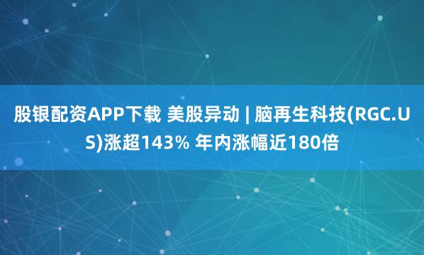 股银配资APP下载 美股异动 | 脑再生科技(RGC.US)涨超143% 年内涨幅近180倍