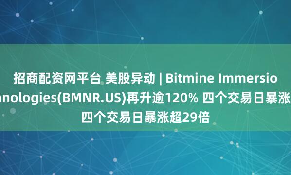 招商配资网平台 美股异动 | Bitmine Immersion Technologies(BMNR.US)再升逾120% 四个交易日暴涨超29倍