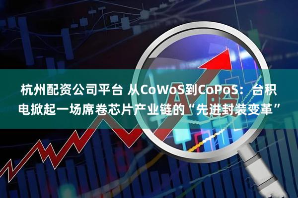 杭州配资公司平台 从CoWoS到CoPoS：台积电掀起一场席卷芯片产业链的“先进封装变革”