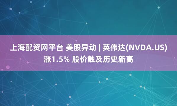 上海配资网平台 美股异动 | 英伟达(NVDA.US)涨1.5% 股价触及历史新高