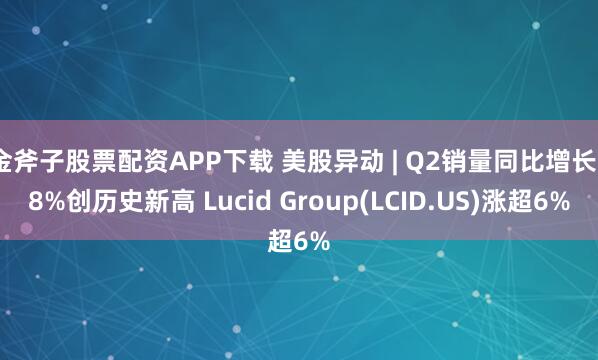 金斧子股票配资APP下载 美股异动 | Q2销量同比增长38%创历史新高 Lucid Group(LCID.US)涨超6%