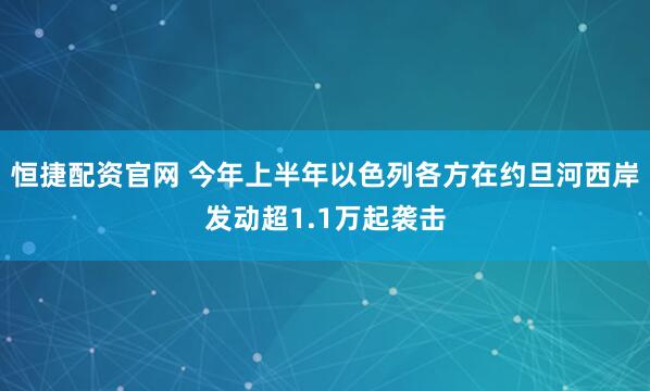 恒捷配资官网 今年上半年以色列各方在约旦河西岸发动超1.1万起袭击