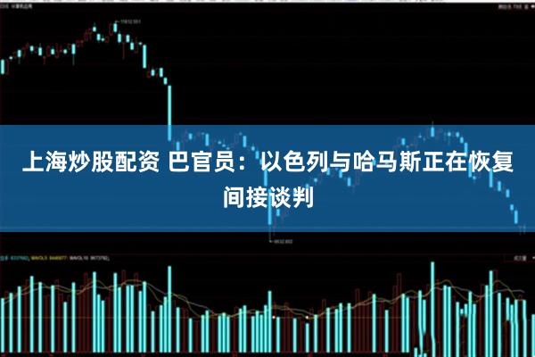 上海炒股配资 巴官员：以色列与哈马斯正在恢复间接谈判