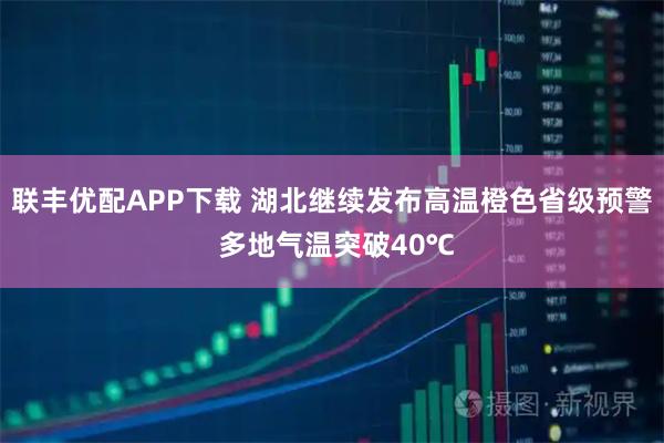 联丰优配APP下载 湖北继续发布高温橙色省级预警 多地气温突破40℃