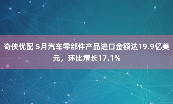 奇侠优配 5月汽车零部件产品进口金额达19.9亿美元，环比增长17.1%