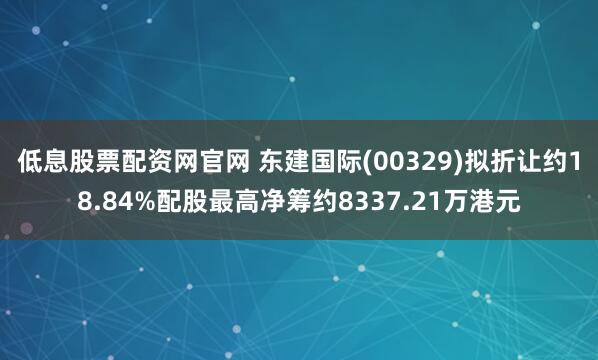低息股票配资网官网 东建国际(00329)拟折让约18.84%配股最高净筹约8337.21万港元