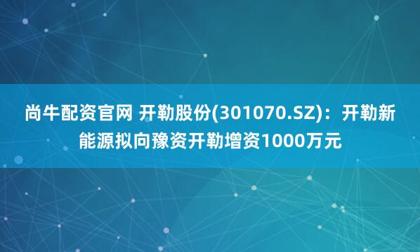 尚牛配资官网 开勒股份(301070.SZ)：开勒新能源拟向豫资开勒增资1000万元