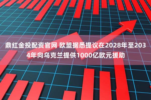 鼎红金投配资官网 欧盟据悉提议在2028年至2034年向乌克兰提供1000亿欧元援助
