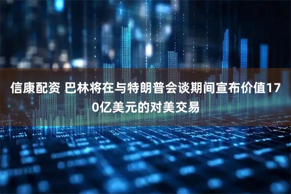 信康配资 巴林将在与特朗普会谈期间宣布价值170亿美元的对美交易