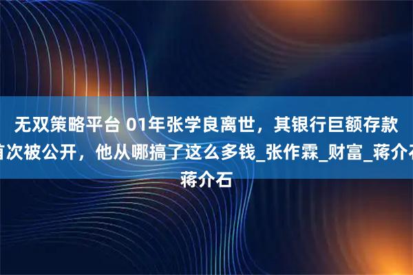 无双策略平台 01年张学良离世，其银行巨额存款首次被公开，他从哪搞了这么多钱_张作霖_财富_蒋介石