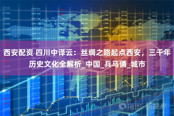 西安配资 四川中译云:丝绸之路起点西安,三千年历史文化全解析_中国_兵马俑_城市