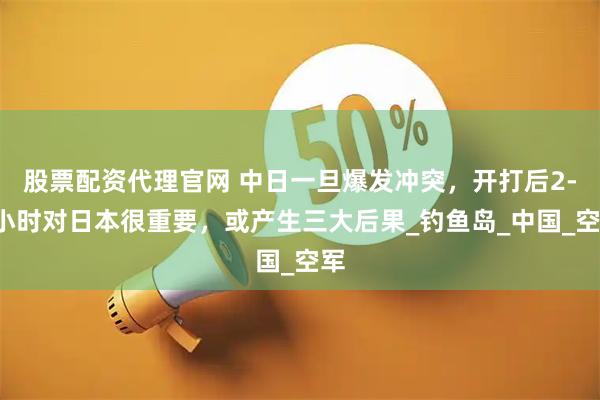 股票配资代理官网 中日一旦爆发冲突，开打后2-3小时对日本很重要，或产生三大后果_钓鱼岛_中国_空军