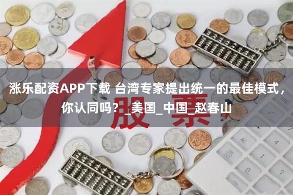涨乐配资APP下载 台湾专家提出统一的最佳模式，你认同吗？_美国_中国_赵春山