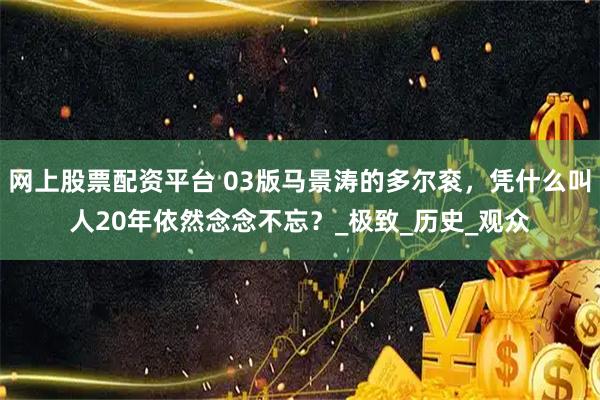 网上股票配资平台 03版马景涛的多尔衮，凭什么叫人20年依然念念不忘？_极致_历史_观众