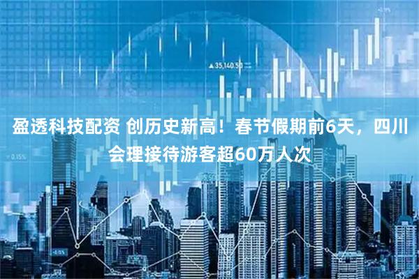 盈透科技配资 创历史新高!春节假期前6天,四川会理接待游客超60万人次