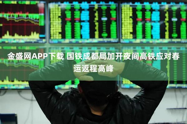 金盛网APP下载 国铁成都局加开夜间高铁应对春运返程高峰