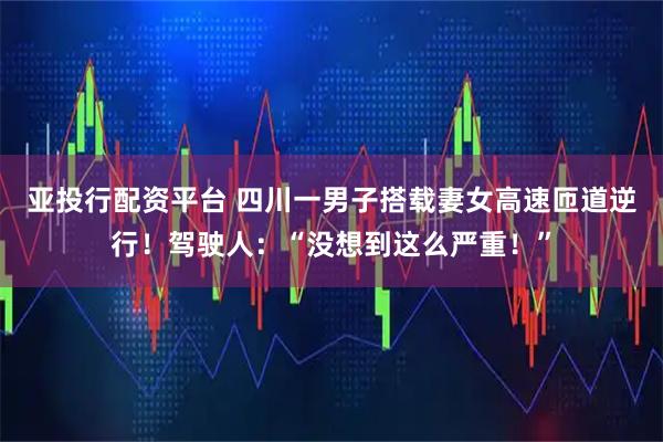 亚投行配资平台 四川一男子搭载妻女高速匝道逆行!驾驶人:“没想到这么严重!”