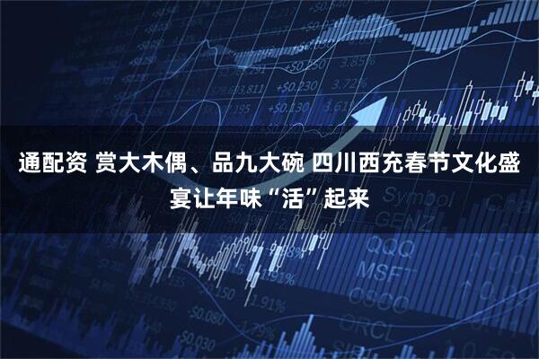 通配资 赏大木偶、品九大碗 四川西充春节文化盛宴让年味“活”起来