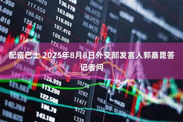 配资巴士 2025年8月8日外交部发言人郭嘉昆答记者问