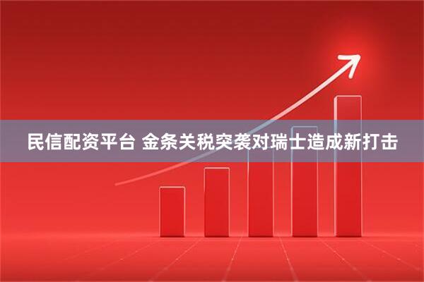 民信配资平台 金条关税突袭对瑞士造成新打击