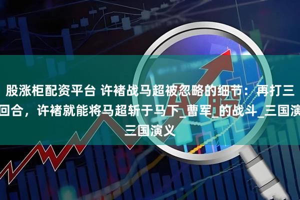 股涨柜配资平台 许褚战马超被忽略的细节：再打三十回合，许褚就能将马超斩于马下_曹军_的战斗_三国演义