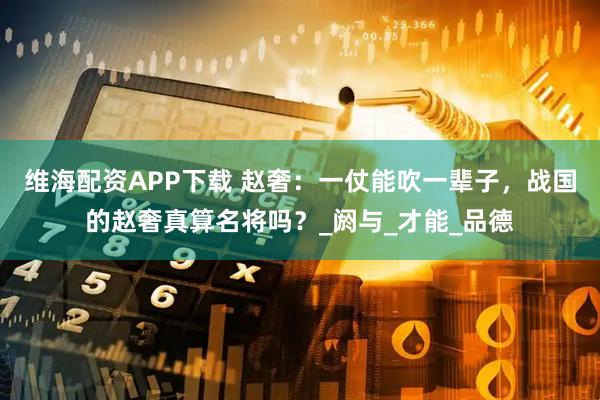 维海配资APP下载 赵奢：一仗能吹一辈子，战国的赵奢真算名将吗？_阏与_才能_品德