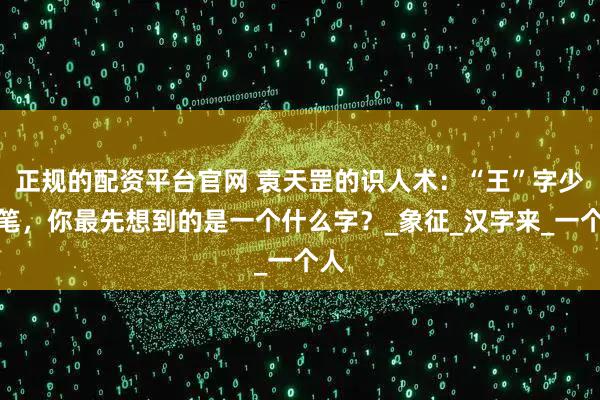 正规的配资平台官网 袁天罡的识人术:“王”字少一笔,你最先想到的是一个什么字?_象征_汉字来_一个人