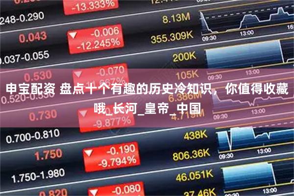 申宝配资 盘点十个有趣的历史冷知识，你值得收藏哦_长河_皇帝_中国