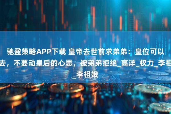 驰盈策略APP下载 皇帝去世前求弟弟：皇位可以拿去，不要动皇后的心思，被弟弟拒绝_高洋_权力_李祖娥