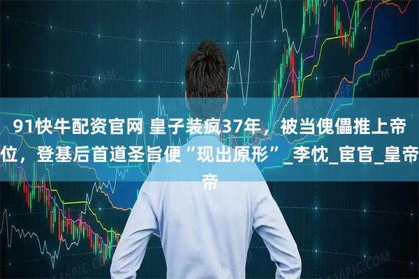 91快牛配资官网 皇子装疯37年，被当傀儡推上帝位，登基后首道圣旨便“现出原形”_李忱_宦官_皇帝