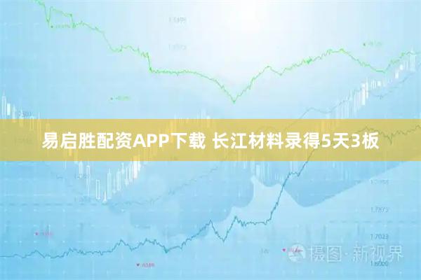 易启胜配资APP下载 长江材料录得5天3板