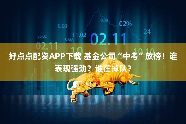 好点点配资APP下载 基金公司“中考”放榜！谁表现强劲？谁在掉队？