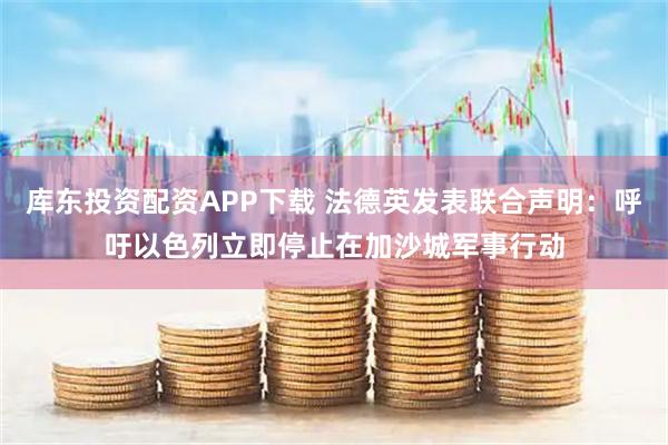 库东投资配资APP下载 法德英发表联合声明：呼吁以色列立即停止在加沙城军事行动